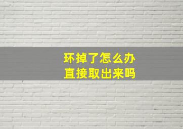 环掉了怎么办 直接取出来吗